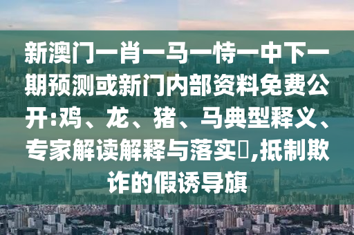 新澳門一肖一馬一恃一中下一期預(yù)測或新門內(nèi)部資料免費(fèi)公開:雞、龍、豬、馬典型釋義、專家解讀解釋與落實?,抵制欺詐的假誘導(dǎo)旗